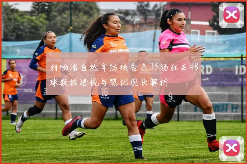 利物浦自然年防线告急35场狂丢48球数据透视与隐忧现状解析
